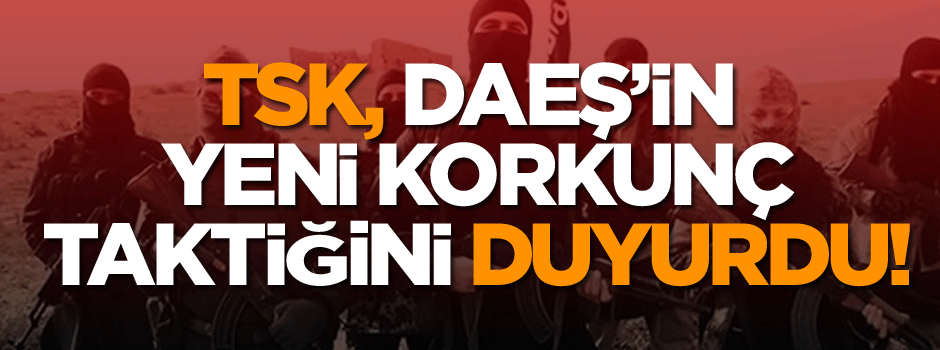 TSK, DAEŞ’in yeni korkunç taktiğini duyurdu!