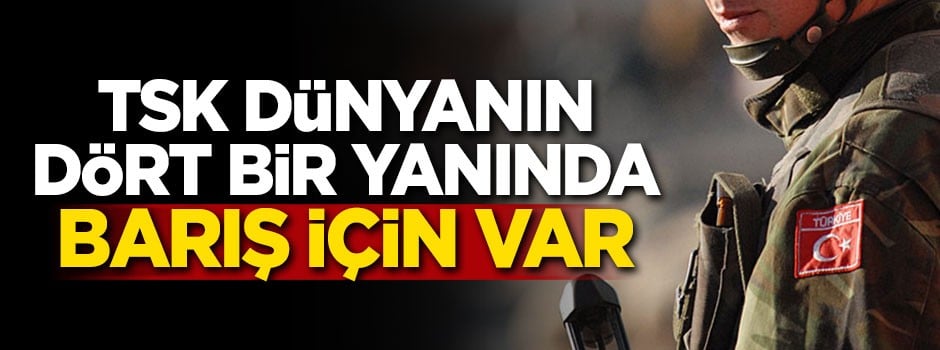 TSK dünyanın dört bir yanında barış için var