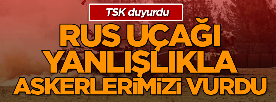 TSK duyurdu: Rus uçağı yanlışlıkla askerlerimizi vurdu