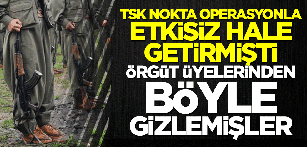 TSK etkisiz hale getirmişti... Örgüt üyelerinden böyle gizlemişler