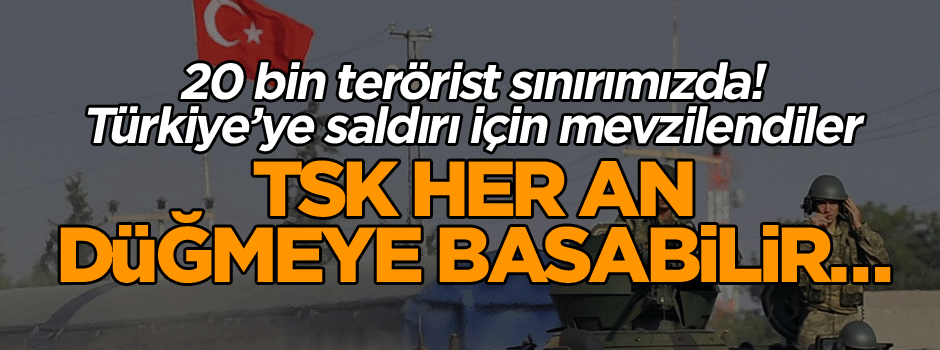 TSK her an düğmeye basabilir… 20 bin terörist sınırımızda! Türkiye’ye saldırı için mevzilendiler