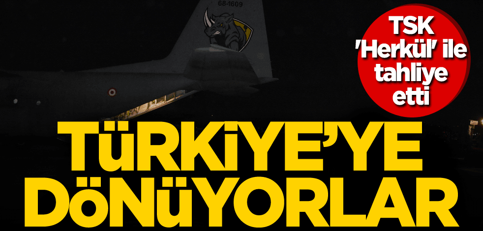 TSK 'Herkül' ile tahliye etti! Türkiye'ye dönüyorlar