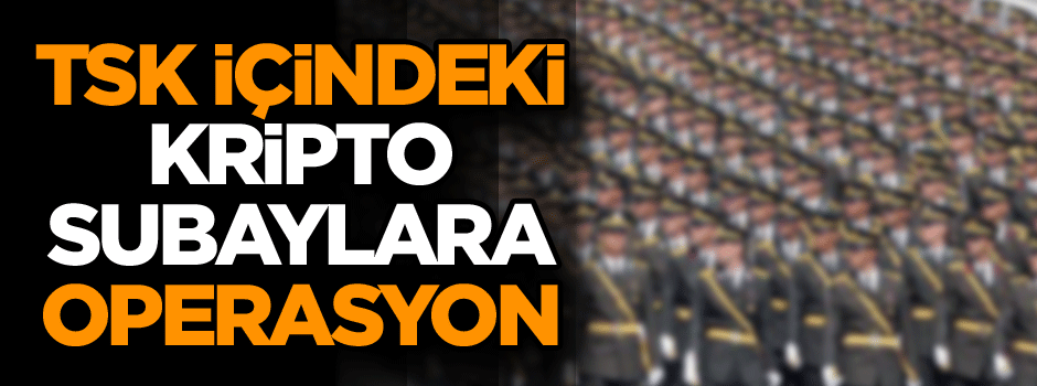 TSK içindeki kripto subaylara operasyon