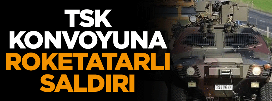 TSK konvoyuna roketatarlı saldırı!
