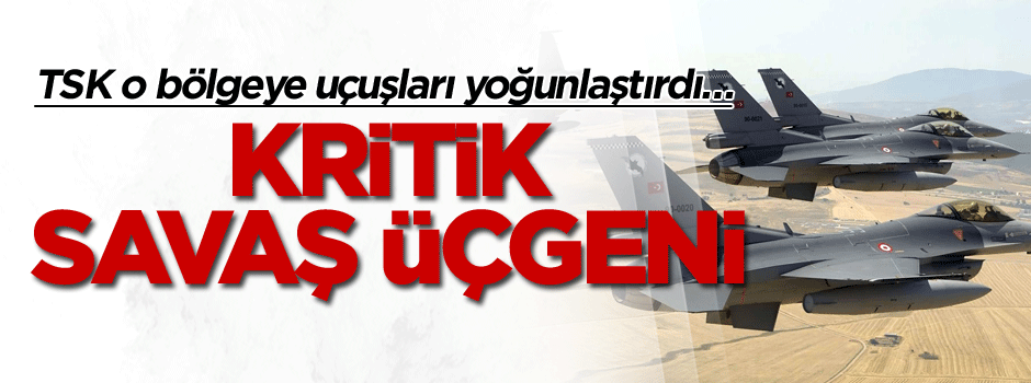 TSK o bölgeye uçuşları yoğunlaştırdı… Kritik savaş üçgeni