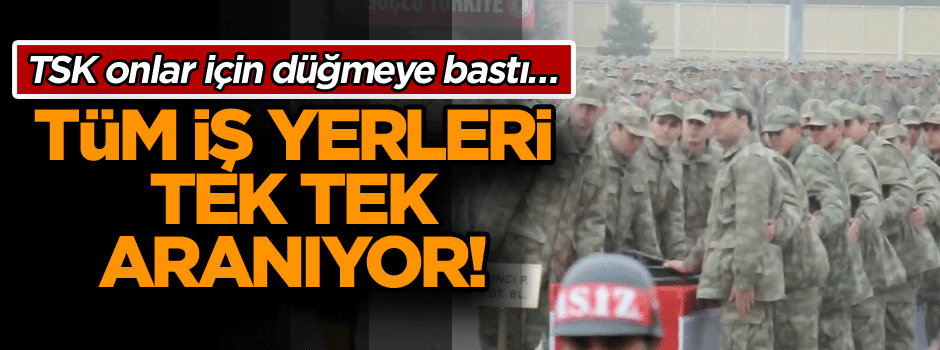 TSK onlar için düğmeye bastı… Tüm iş yerleri tek tek aranıyor!