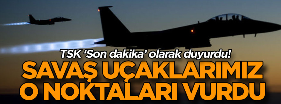 TSK ‘Son dakika’ olarak duyurdu! Savaş uçaklarımız o noktaları vurdu…