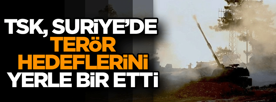 TSK, Suriye’de hedefleri yerle bir etti
