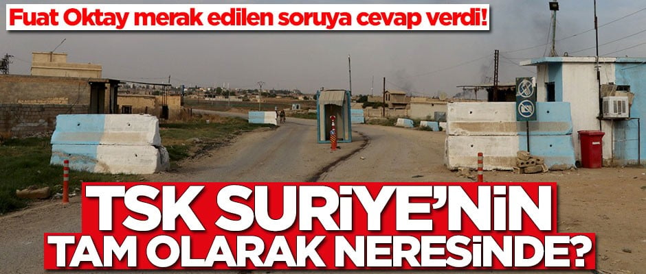 TSK Suriye'nin tam olarak neresinde? Fuat Oktay açıkladı