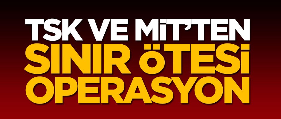 TSK ve MİT'ten sınır ötesi operasyon