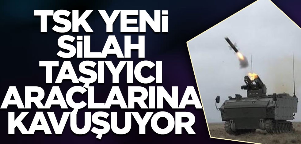 TSK, yeni silah taşıyıcı araçlarına kavuşuyor