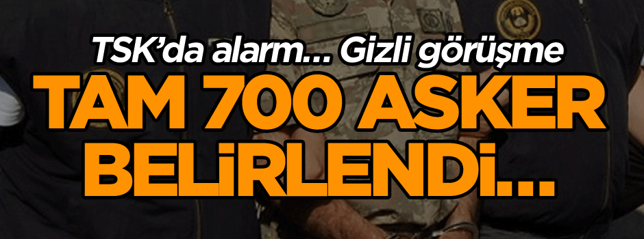 TSK’da alarm… Tam 700 asker belirlendi… Gizli görüşme