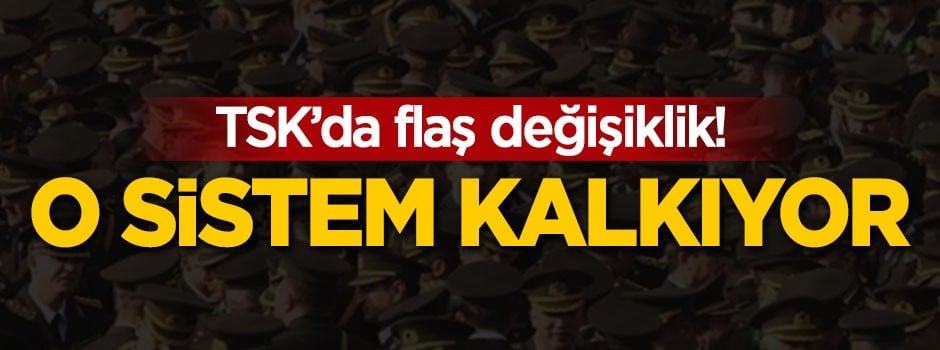 TSK'da flaş değişiklik! O sistem kalkıyor
