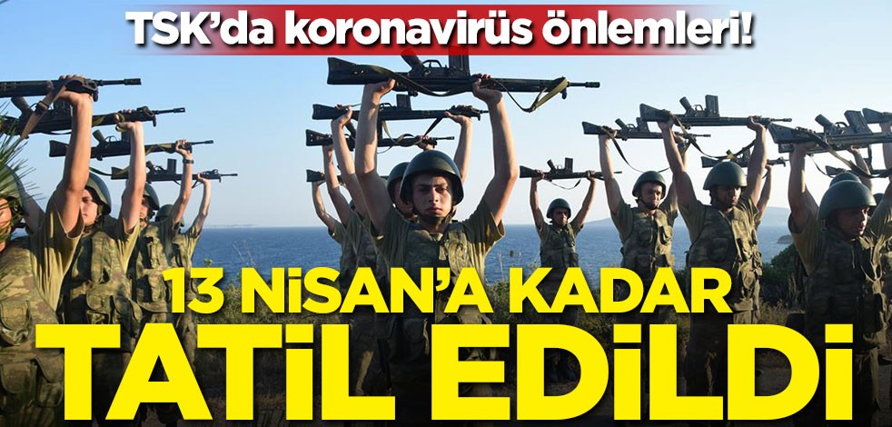 TSK'da koronavirüs önlemleri! 13 Nisan'a kadar tatil edildi