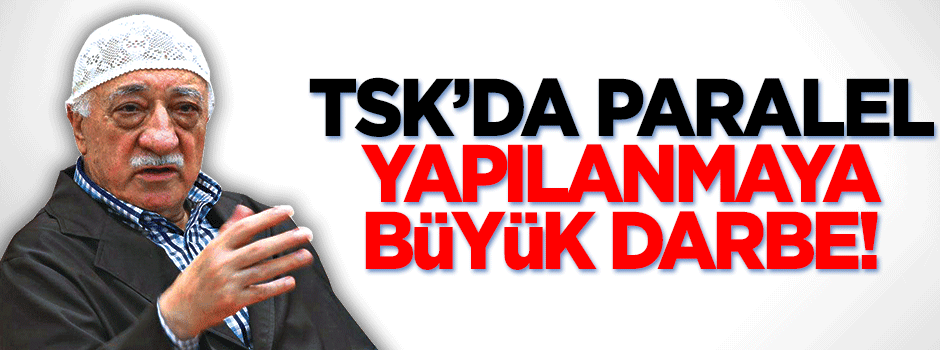 TSK'da Paralel yapılanmaya büyük darbe!