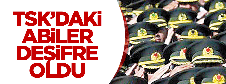 TSK'DAKİ ABİLER DEŞİFRE EDİLDİ