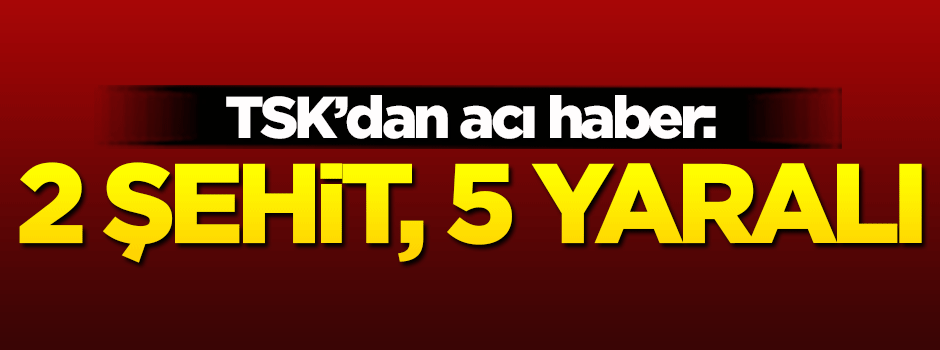 TSK'dan acı haber: 2 şehit, 5 yaralı