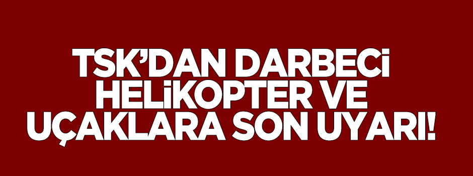 TSK'dan darbeci uçak ve helikopterlere son uyarı!