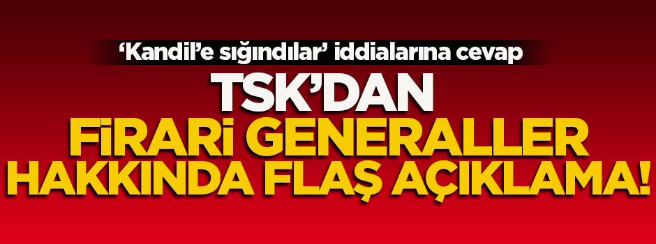 TSK'dan 'firari generaller' hakkında flaş açıklama