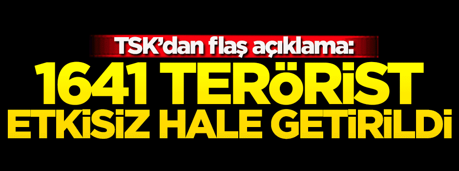 TSK'dan flaş açıklama! 1641 terörist etkisiz hale getirildi