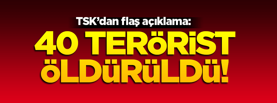 TSK'dan flaş açıklama: 40 terörist öldürüldü