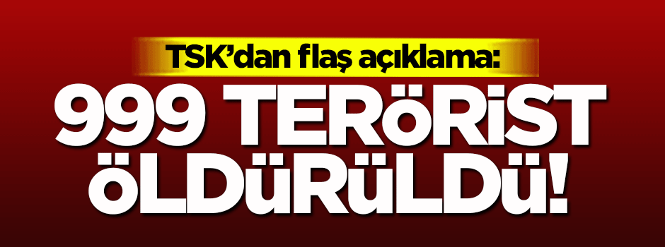 TSK'dan flaş açıklama! 999 terörist öldürüldü...