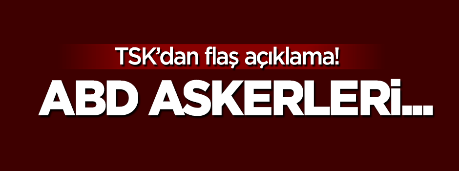 TSK'dan flaş açıklama: ABD askerleri...