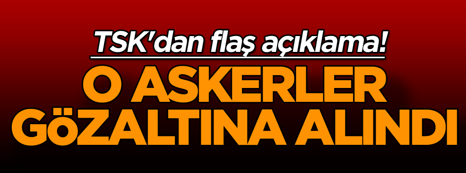 TSK'dan flaş açıklama! O askerler gözaltına alındı