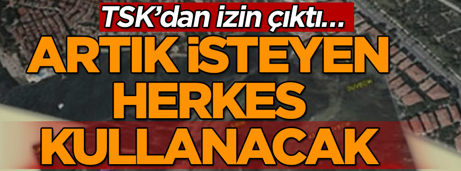 TSK’dan izin çıktı… Artık isteyen herkes kullanacak