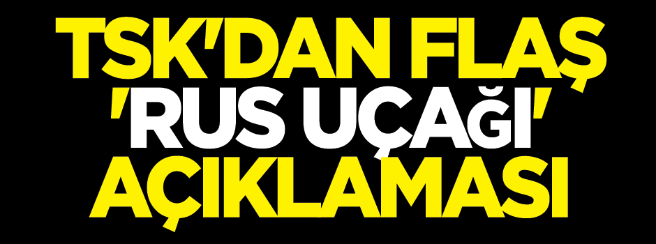 TSK'dan Rus uçağıyla ilgili yeni açıklama