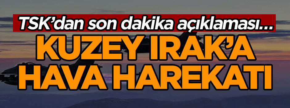 TSK’dan son dakika açıklaması… Kuzey Irak bombalandı!