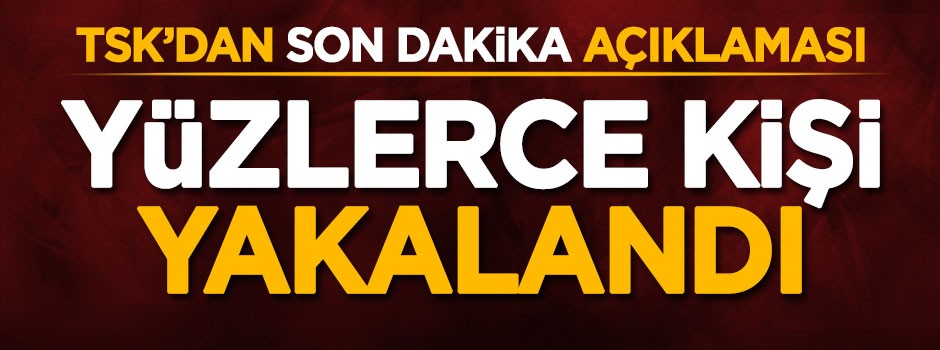 TSK'dan son dakika açıklaması! Yüzlerce kişi yakalandı