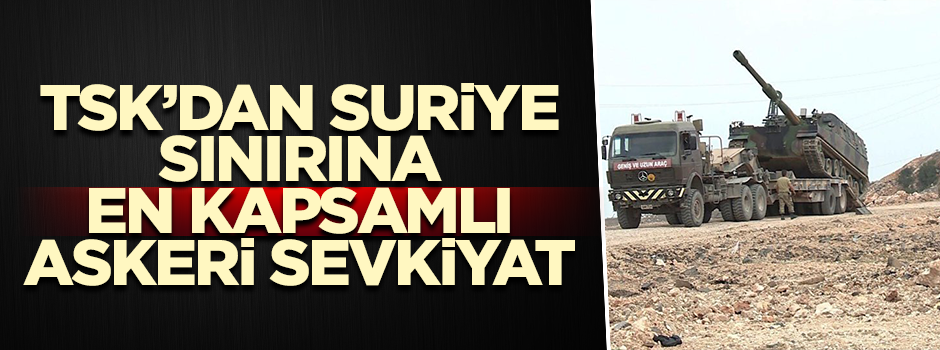 TSK’dan Suriye’ye en kapsamlı askeri sevkiyat