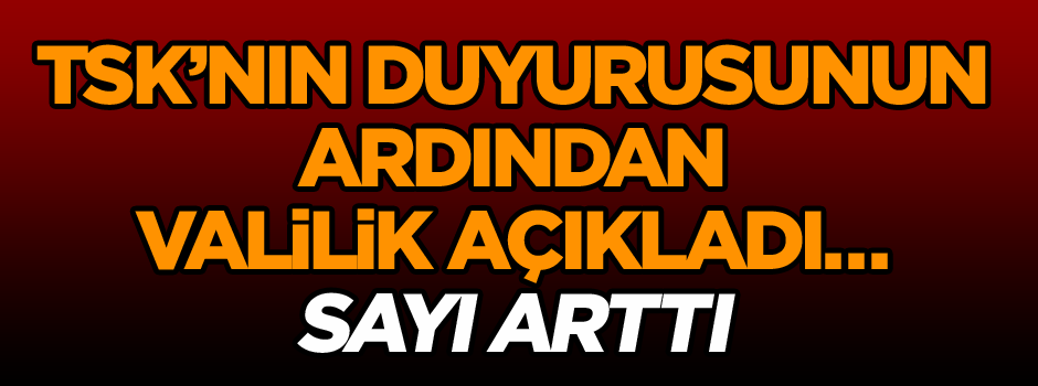 TSK’nın akşam saatlerindeki duyurusunun ardından valilik açıkladı… Sayı arttı