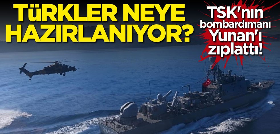 TSK'nın bombardımanı Yunanistan'ı zıplattı: Türkler neye hazırlanıyor?