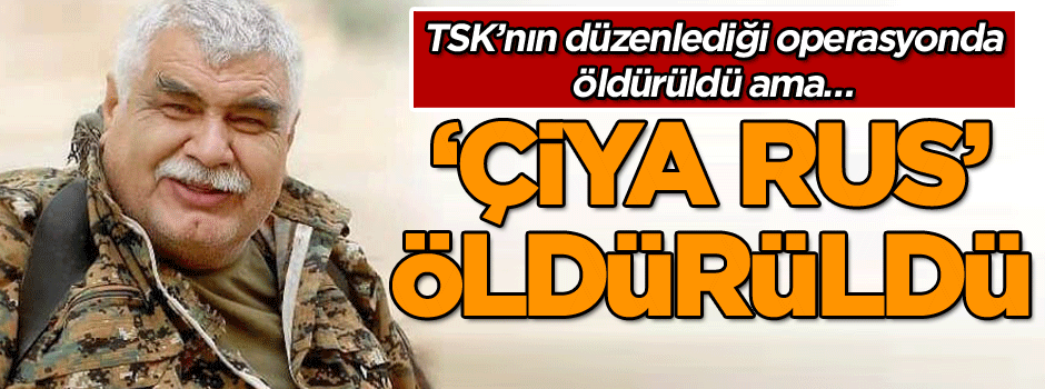 TSK’nın düzenlediği operasyonda öldürüldü ama… ‘Çiya Rus’ öldürüldü