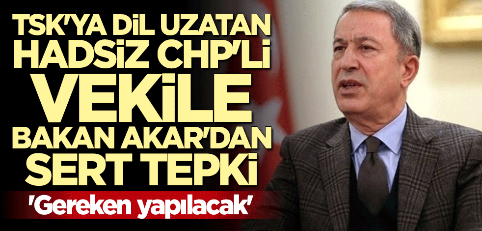 TSK'ya dil uzatan CHP'li vekile Bakan Hulusi Akar'dan sert tepki