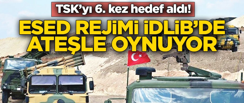 TSK’yı 6. kez hedef aldı! Esed rejimi İdlib’de ateşle oynuyor