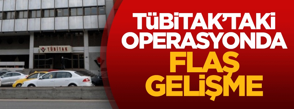 TÜBİTAK'taki operasyonda flaş gelişme