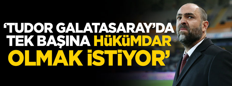 ''Tudor Galatasaray'da tek başına hükümdar olmak istiyor''