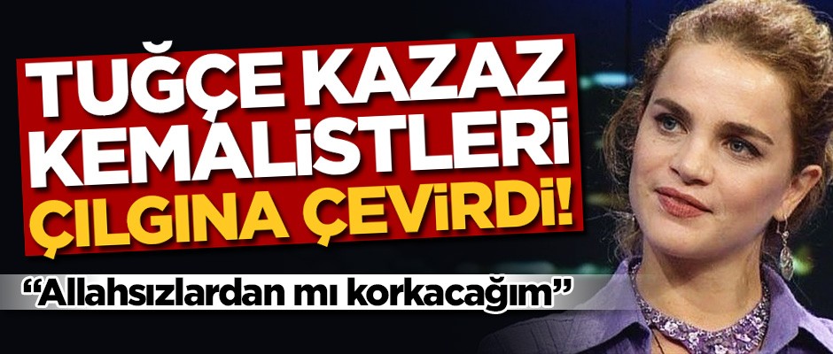 Tuğçe Kazaz Kemalistleri yine çıldırttı! "Allahsız..."