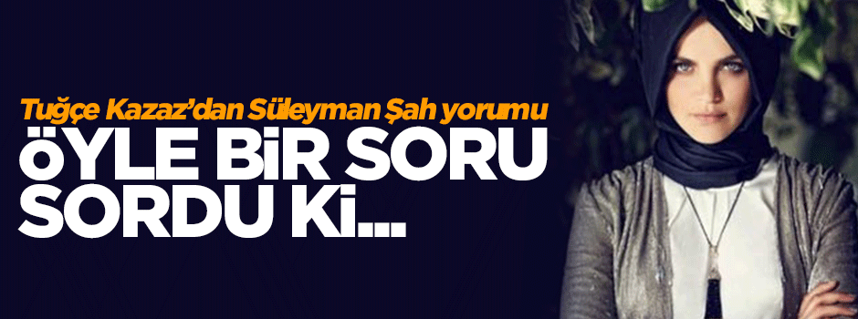 Tuğçe Kazaz: Mustafa Kemal yapmış olsaydı...