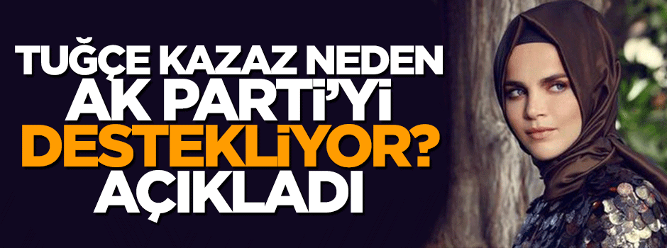Tuğçe Kazaz neden AK Parti'yi desteklediğini açıkladı