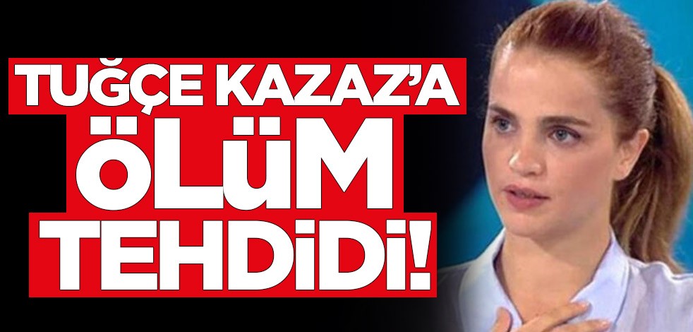 Tuğçe Kazaz'a ölüm tehdidi!