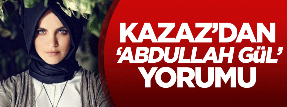 Tuğçe Kazaz'dan 'Abdullah Gül' yorumu