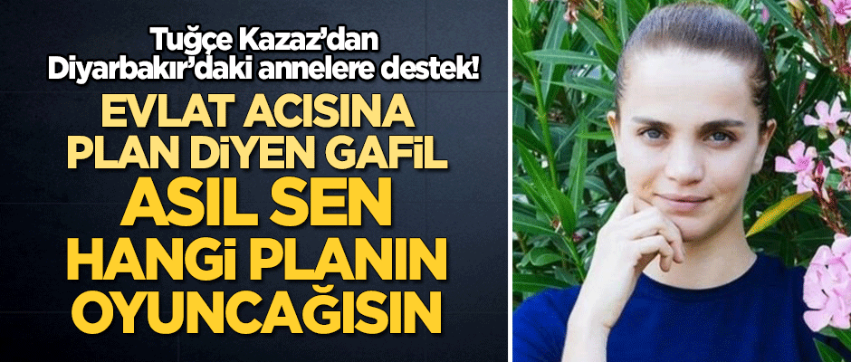 Tuğçe Kazaz'dan annelere destek: Evlat acısına ‘plan’ diyen gafil, asıl sen hangi planın oyuncağısın?