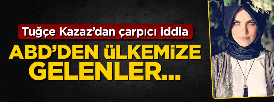 Tuğçe Kazaz'dan çarpıcı iddia: ABD'den ülkemize gelenler...