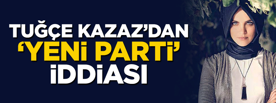 Tuğçe Kazaz'dan 'yeni parti' iddiası