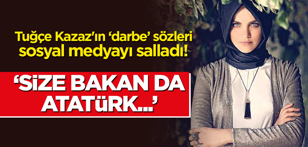 Tuğçe Kazaz'ın "darbe" ifadeleri sosyal medyayı salladı! "Size bakan da Atatürk..."
