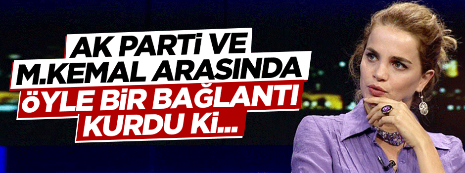 Tuğçe Kazaz'ın M.Kemal - AK Parti ilişkisi